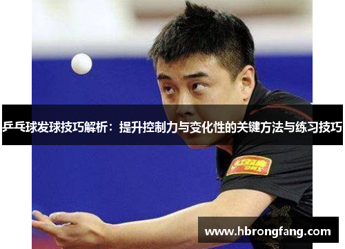 乒乓球发球技巧解析：提升控制力与变化性的关键方法与练习技巧