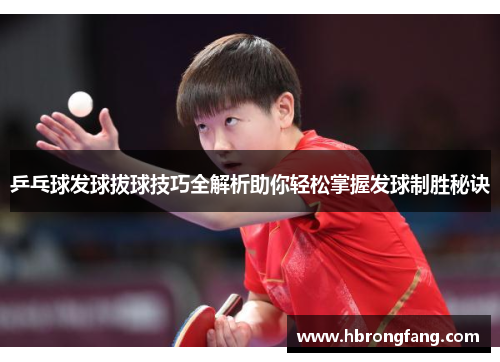乒乓球发球拔球技巧全解析助你轻松掌握发球制胜秘诀