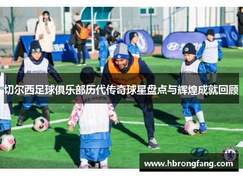 切尔西足球俱乐部历代传奇球星盘点与辉煌成就回顾